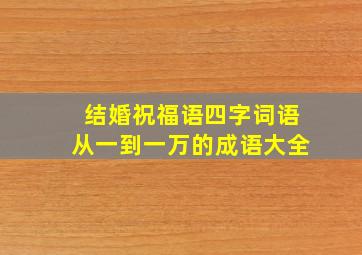 结婚祝福语四字词语从一到一万的成语大全