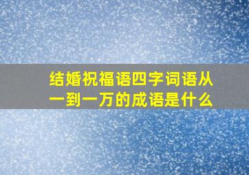 结婚祝福语四字词语从一到一万的成语是什么