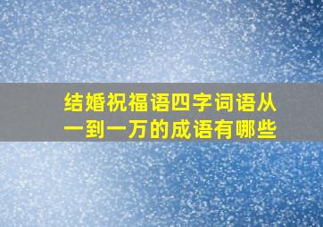 结婚祝福语四字词语从一到一万的成语有哪些