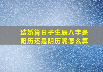 结婚算日子生辰八字是阳历还是阴历呢怎么算