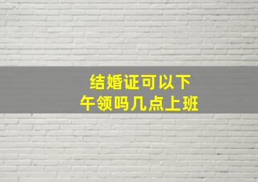 结婚证可以下午领吗几点上班