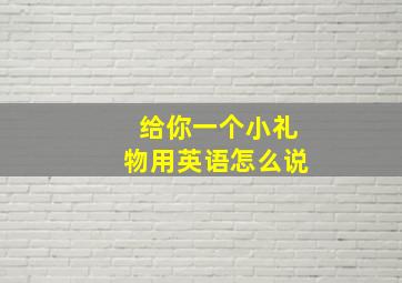 给你一个小礼物用英语怎么说