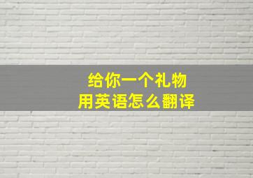 给你一个礼物用英语怎么翻译