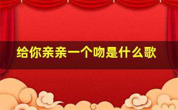 给你亲亲一个吻是什么歌