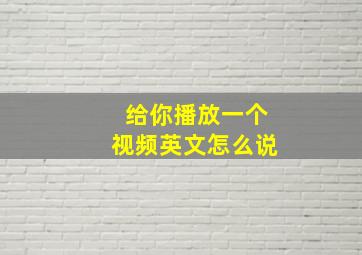 给你播放一个视频英文怎么说