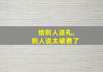 给别人送礼,别人说太破费了