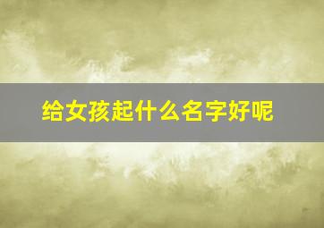 给女孩起什么名字好呢