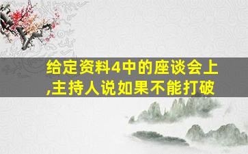 给定资料4中的座谈会上,主持人说如果不能打破