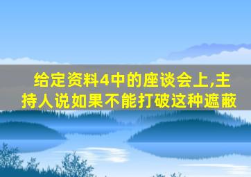 给定资料4中的座谈会上,主持人说如果不能打破这种遮蔽