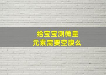 给宝宝测微量元素需要空腹么