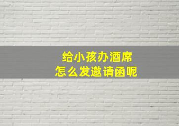 给小孩办酒席怎么发邀请函呢