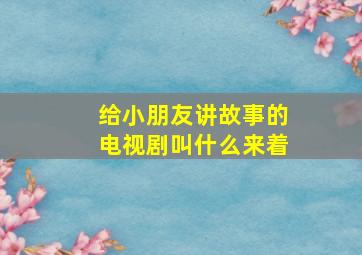 给小朋友讲故事的电视剧叫什么来着