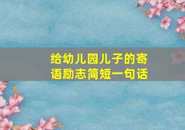 给幼儿园儿子的寄语励志简短一句话