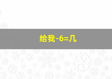 给我-6=几