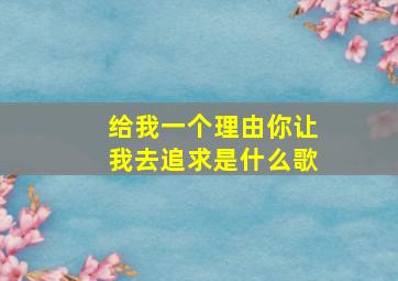 给我一个理由你让我去追求是什么歌