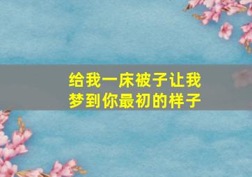 给我一床被子让我梦到你最初的样子