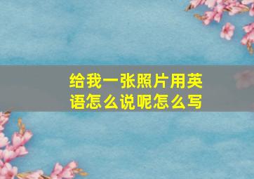 给我一张照片用英语怎么说呢怎么写