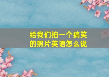 给我们拍一个搞笑的照片英语怎么说