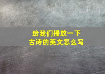 给我们播放一下古诗的英文怎么写