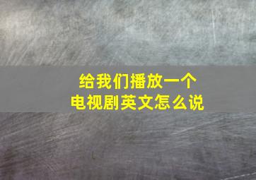 给我们播放一个电视剧英文怎么说