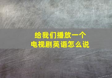 给我们播放一个电视剧英语怎么说