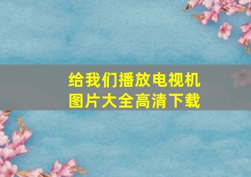 给我们播放电视机图片大全高清下载