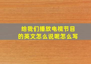 给我们播放电视节目的英文怎么说呢怎么写