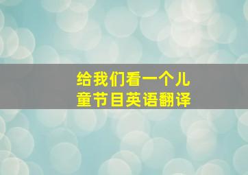 给我们看一个儿童节目英语翻译