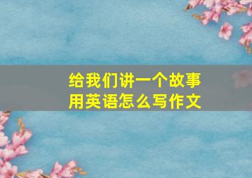 给我们讲一个故事用英语怎么写作文