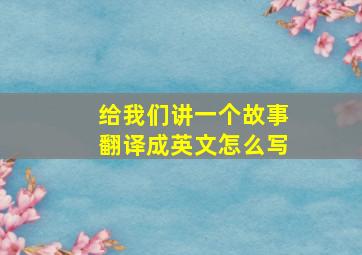 给我们讲一个故事翻译成英文怎么写