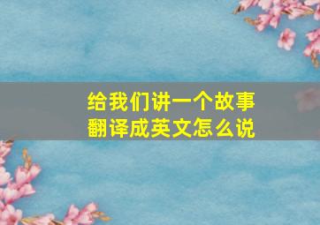 给我们讲一个故事翻译成英文怎么说