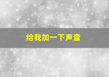 给我加一下声音