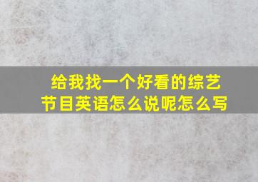 给我找一个好看的综艺节目英语怎么说呢怎么写