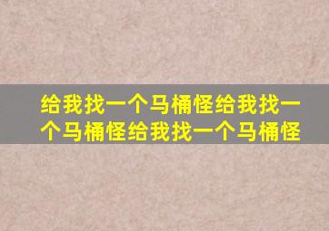 给我找一个马桶怪给我找一个马桶怪给我找一个马桶怪