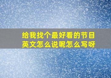 给我找个最好看的节目英文怎么说呢怎么写呀