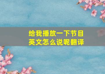 给我播放一下节目英文怎么说呢翻译