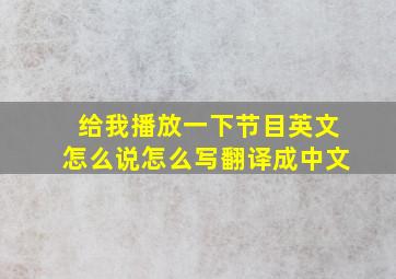 给我播放一下节目英文怎么说怎么写翻译成中文