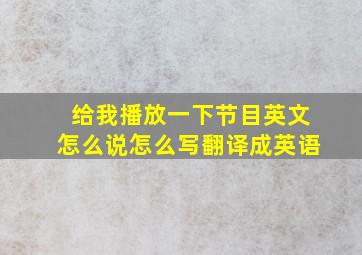 给我播放一下节目英文怎么说怎么写翻译成英语