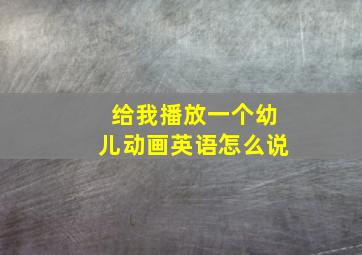 给我播放一个幼儿动画英语怎么说