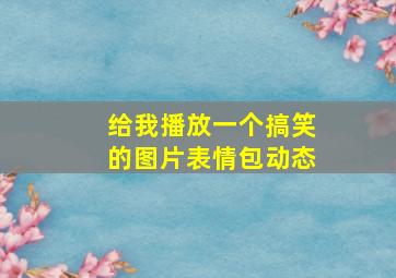 给我播放一个搞笑的图片表情包动态