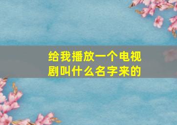 给我播放一个电视剧叫什么名字来的