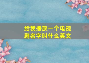 给我播放一个电视剧名字叫什么英文