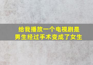 给我播放一个电视剧是男生经过手术变成了女生