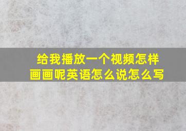 给我播放一个视频怎样画画呢英语怎么说怎么写