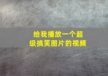 给我播放一个超级搞笑图片的视频