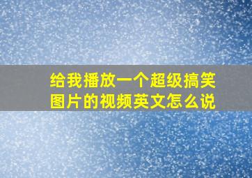 给我播放一个超级搞笑图片的视频英文怎么说