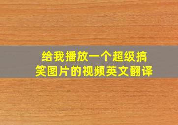 给我播放一个超级搞笑图片的视频英文翻译