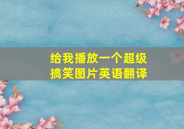 给我播放一个超级搞笑图片英语翻译