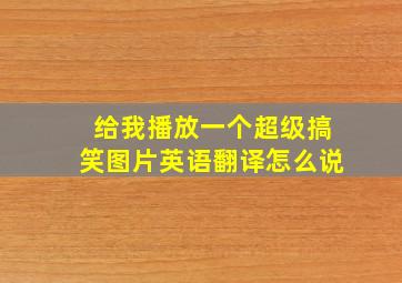 给我播放一个超级搞笑图片英语翻译怎么说