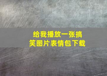 给我播放一张搞笑图片表情包下载